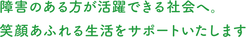 障害のある方が活躍できる社会へ。笑顔あふれる生活をサポートいたします